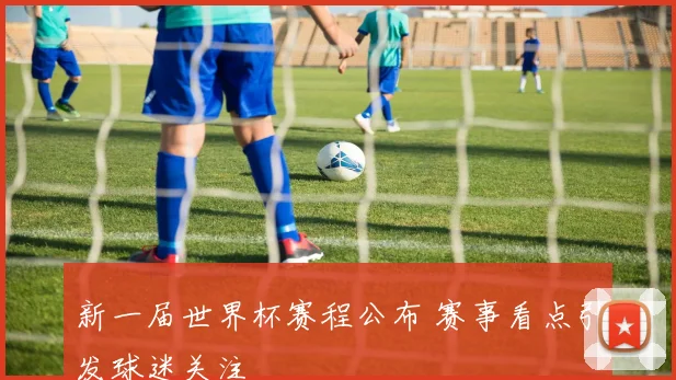 新一届世界杯赛程公布 赛事看点引发球迷关注
