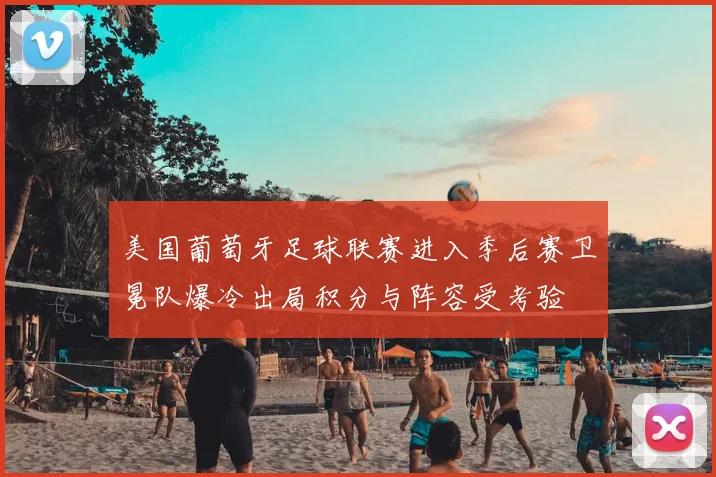 美国葡萄牙足球联赛进入季后赛卫冕队爆冷出局积分与阵容受考验
