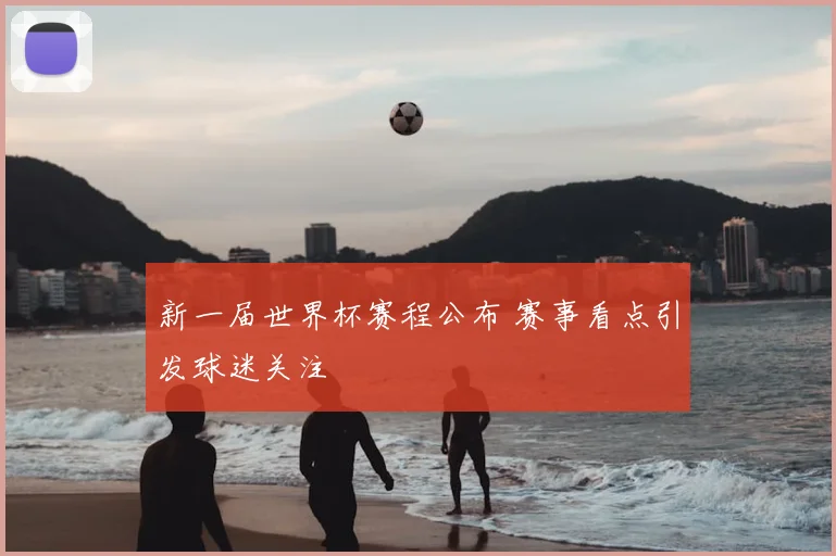 新一届世界杯赛程公布 赛事看点引发球迷关注