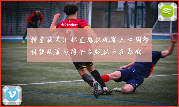 抖音获美洲杯直播权观赛入口调整付费政策与跨平台版权分发影响