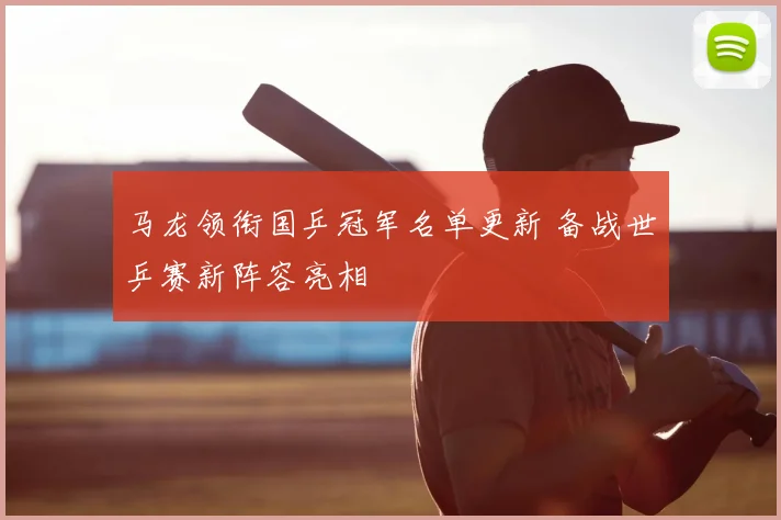 马龙领衔国乒冠军名单更新 备战世乒赛新阵容亮相