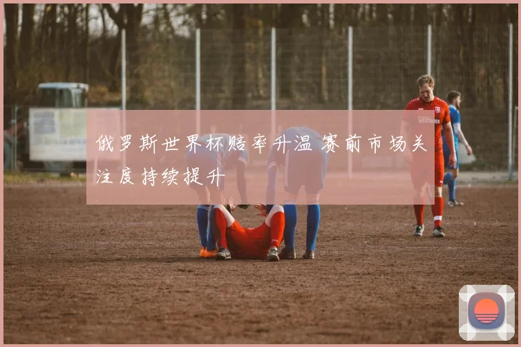 俄罗斯世界杯赔率升温 赛前市场关注度持续提升