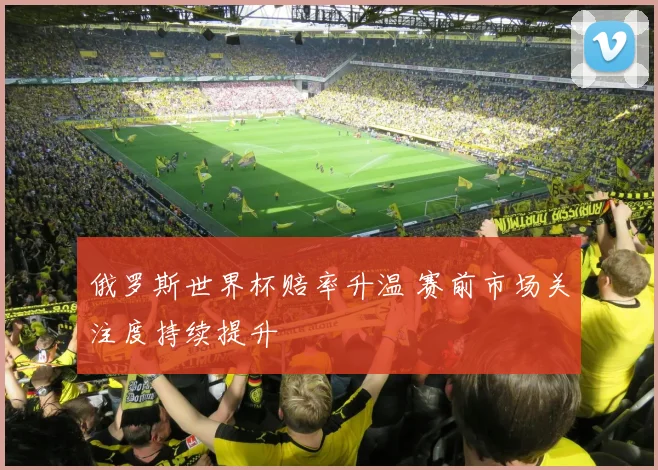 俄罗斯世界杯赔率升温 赛前市场关注度持续提升