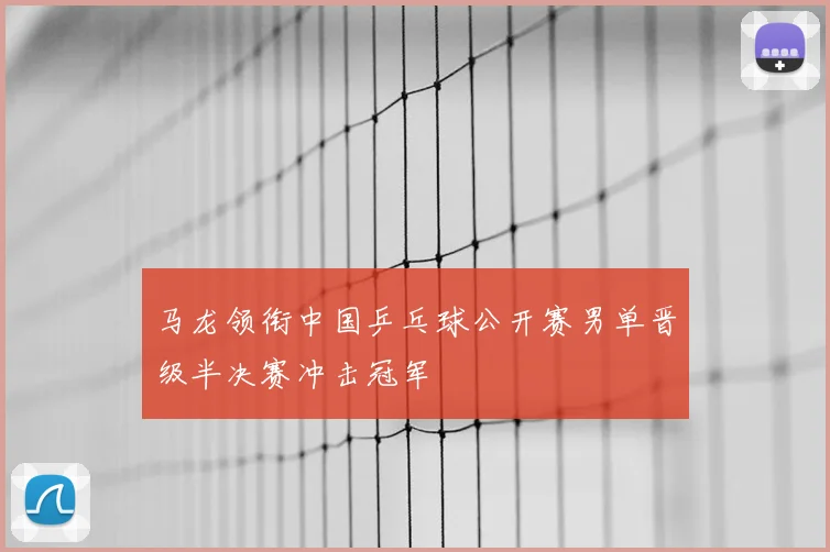 马龙领衔中国乒乓球公开赛男单晋级半决赛冲击冠军