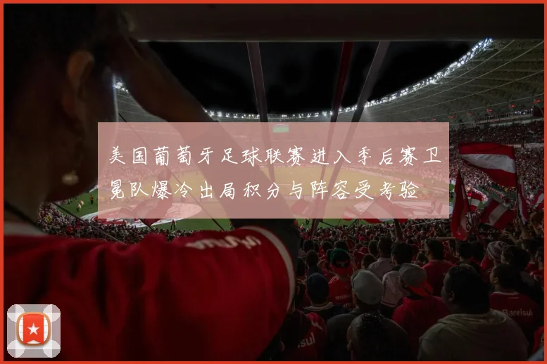 美国葡萄牙足球联赛进入季后赛卫冕队爆冷出局积分与阵容受考验