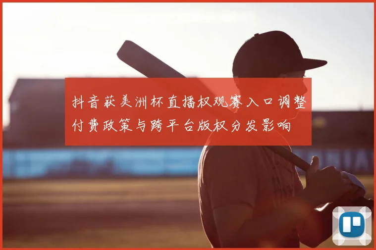 抖音获美洲杯直播权观赛入口调整付费政策与跨平台版权分发影响