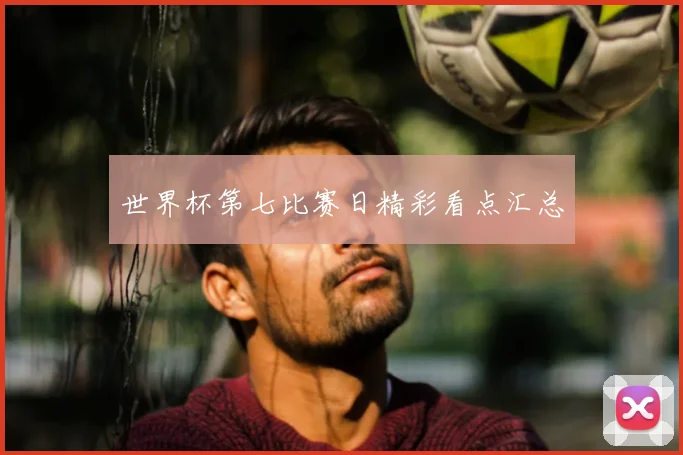 世界杯第七比赛日精彩看点汇总