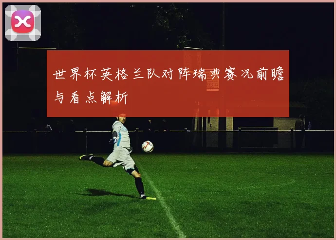 世界杯英格兰队对阵瑞典赛况前瞻与看点解析