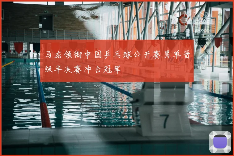 马龙领衔中国乒乓球公开赛男单晋级半决赛冲击冠军