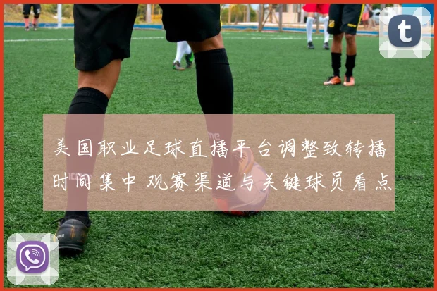 美国职业足球直播平台调整致转播时间集中 观赛渠道与关键球员看点