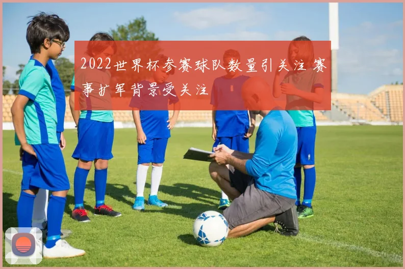 2022世界杯参赛球队数量引关注 赛事扩军背景受关注