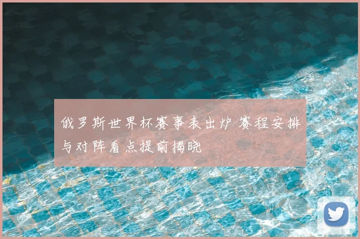 俄罗斯世界杯赛事表出炉 赛程安排与对阵看点提前揭晓