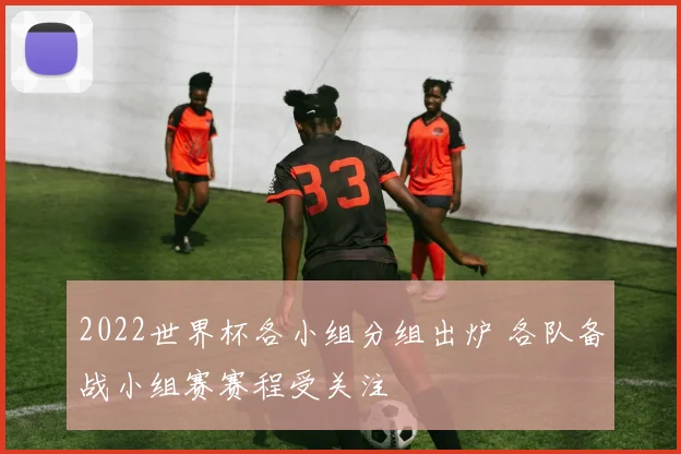 2022世界杯各小组分组出炉 各队备战小组赛赛程受关注