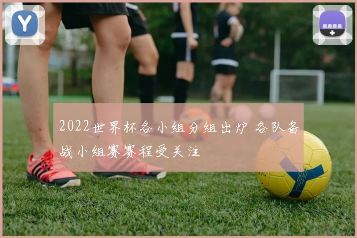 2022世界杯各小组分组出炉 各队备战小组赛赛程受关注