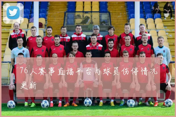 76人赛事直播平台与球员伤停情况更新