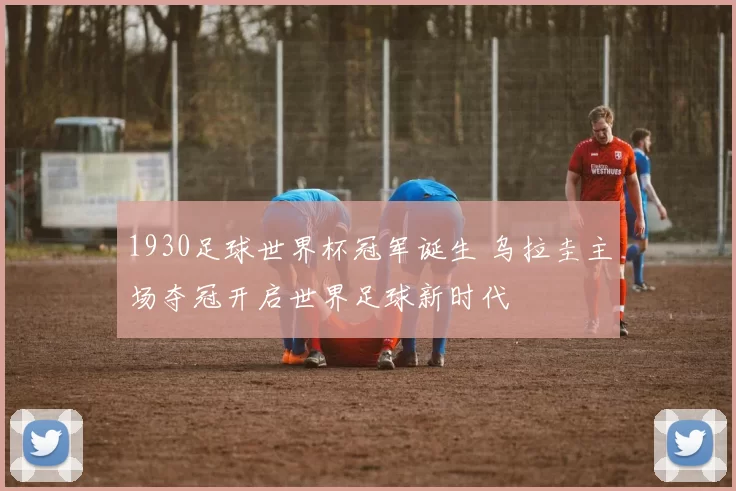 1930足球世界杯冠军诞生 乌拉圭主场夺冠开启世界足球新时代