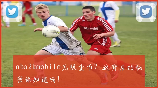 nba2kmobile无限金币?这背后的秘密你知道吗!