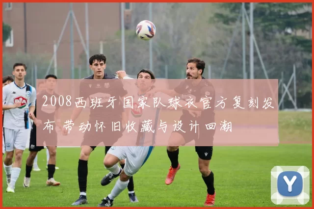 2008西班牙国家队球衣官方复刻发布 带动怀旧收藏与设计回潮