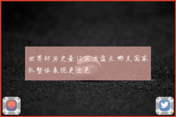 世界杯历史豪门实力盘点 哪支国家队整体表现更出色