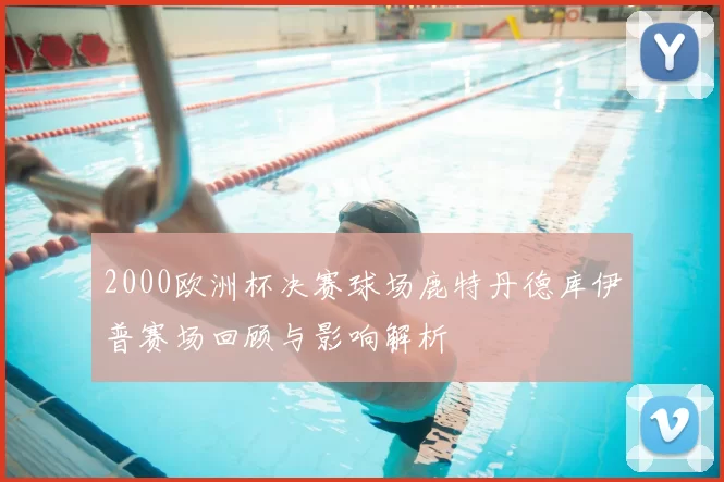 2000欧洲杯决赛球场鹿特丹德库伊普赛场回顾与影响解析