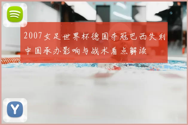 2007女足世界杯德国夺冠巴西失利中国承办影响与战术看点解读