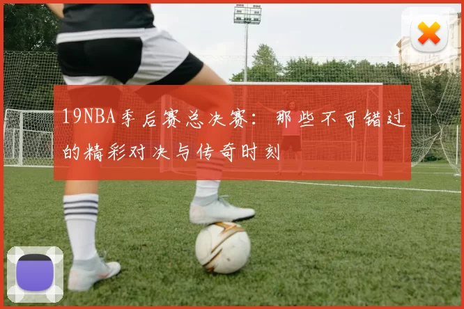 19NBA季后赛总决赛：那些不可错过的精彩对决与传奇时刻