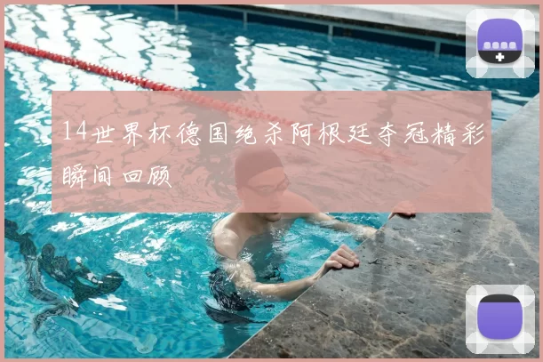 14世界杯德国绝杀阿根廷夺冠精彩瞬间回顾