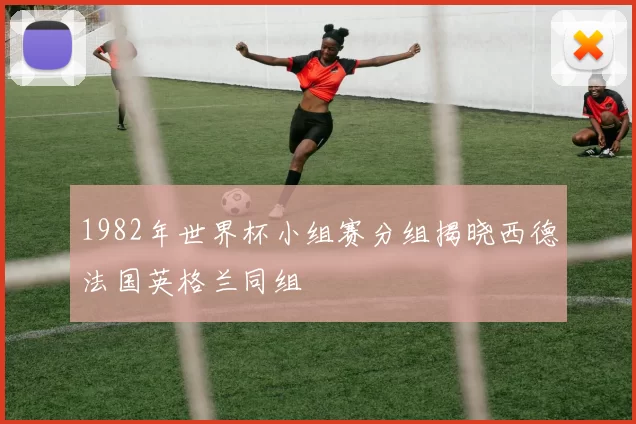 1982年世界杯小组赛分组揭晓西德法国英格兰同组