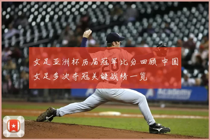 女足亚洲杯历届冠军比分回顾 中国女足多次夺冠关键战绩一览