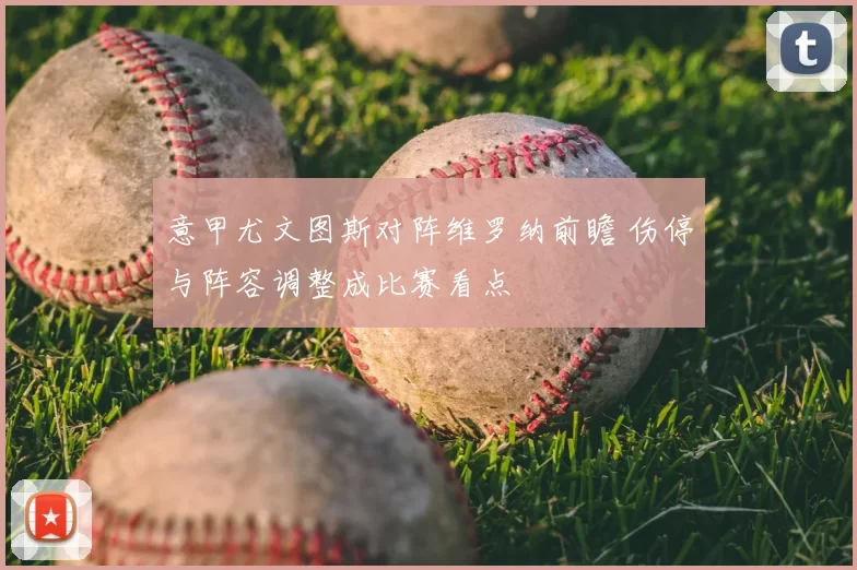 意甲尤文图斯对阵维罗纳前瞻 伤停与阵容调整成比赛看点