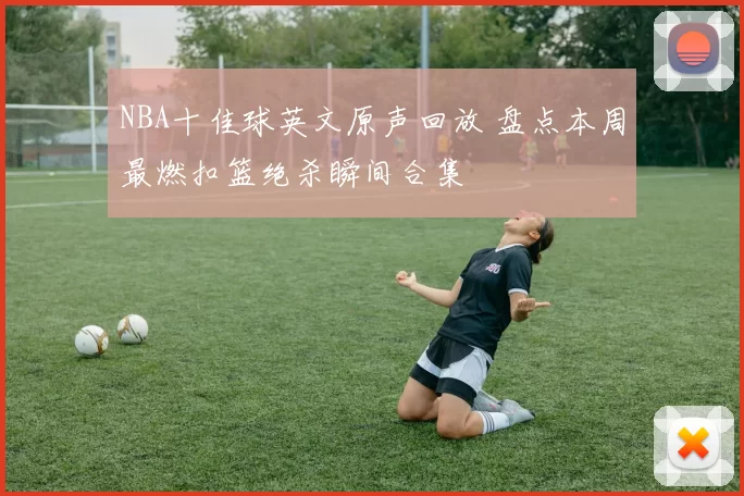 NBA十佳球英文原声回放 盘点本周最燃扣篮绝杀瞬间合集