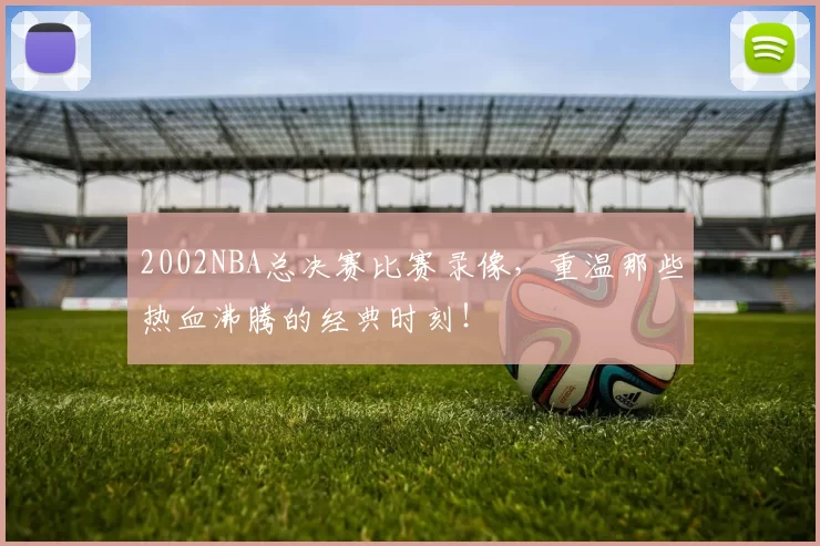 2002NBA总决赛比赛录像，重温那些热血沸腾的经典时刻！