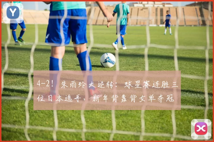 4-2！朱雨玲大逆转：球星赛连胜三位日本选手，新年背靠背女单夺冠