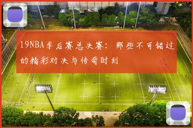19NBA季后赛总决赛：那些不可错过的精彩对决与传奇时刻