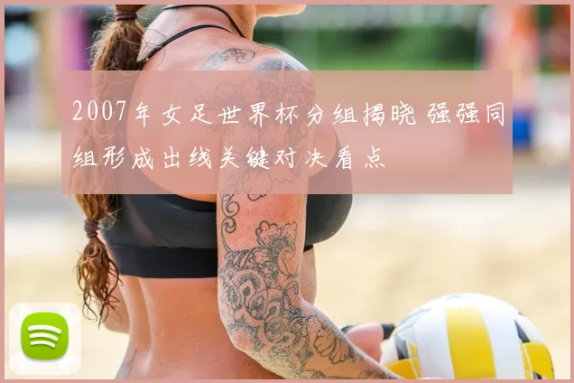 2007年女足世界杯分组揭晓 强强同组形成出线关键对决看点