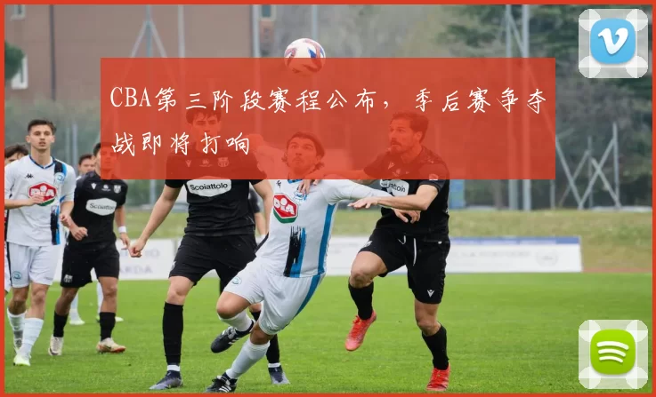 CBA第三阶段赛程公布，季后赛争夺战即将打响