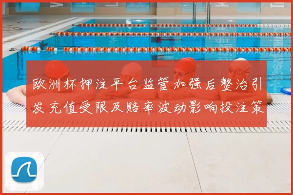 欧洲杯押注平台监管加强后整治引发充值受限及赔率波动影响投注策略