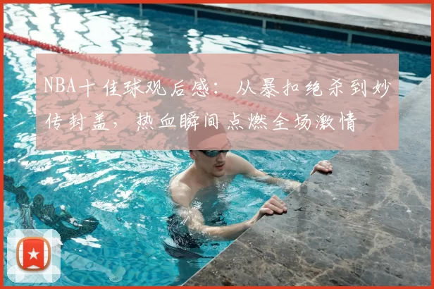 NBA十佳球观后感:从暴扣绝杀到妙传封盖,热血瞬间点燃全场激情