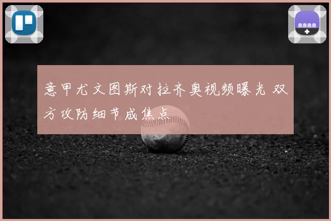 意甲尤文图斯对拉齐奥视频曝光 双方攻防细节成焦点
