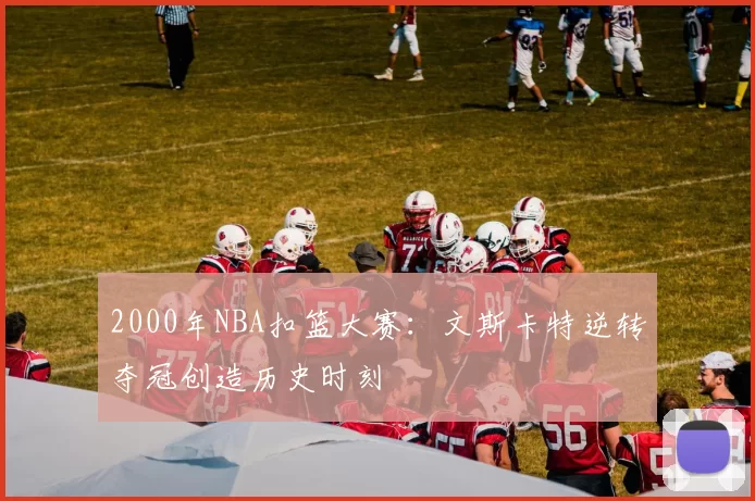 2000年NBA扣篮大赛：文斯卡特逆转夺冠创造历史时刻