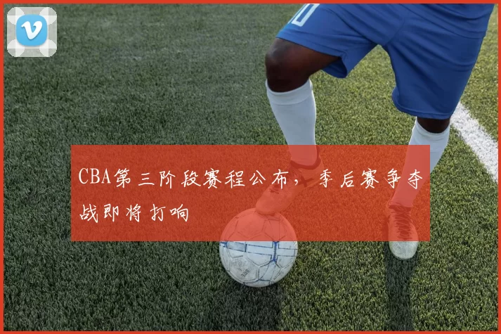 CBA第三阶段赛程公布,季后赛争夺战即将打响