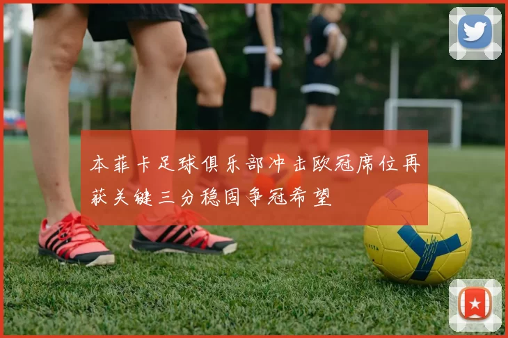 本菲卡足球俱乐部冲击欧冠席位再获关键三分稳固争冠希望