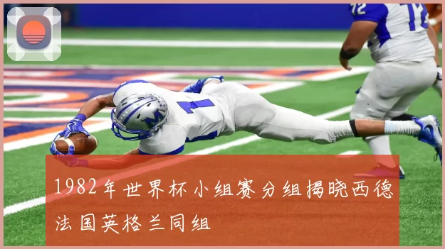 1982年世界杯小组赛分组揭晓西德法国英格兰同组