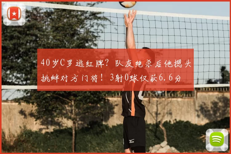 40岁C罗逃红牌？队友绝杀后他摁头挑衅对方门将！3射0球仅获6.6分