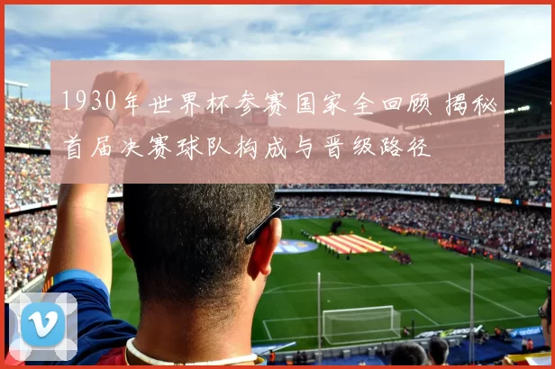1930年世界杯参赛国家全回顾 揭秘首届决赛球队构成与晋级路径
