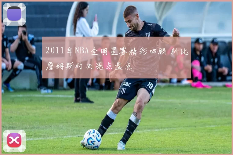 2011年NBA全明星赛精彩回顾 科比詹姆斯对决亮点盘点