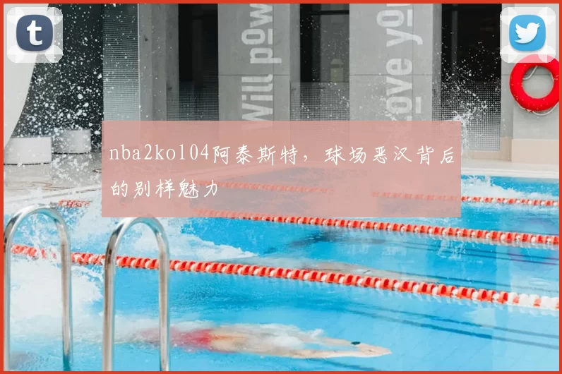 nba2kol04阿泰斯特,球场恶汉背后的别样魅力