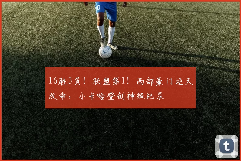 16胜3负！联盟第1！西部豪门逆天改命，小卡哈登创神级纪录