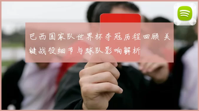 巴西国家队世界杯夺冠历程回顾 关键战役细节与球队影响解析