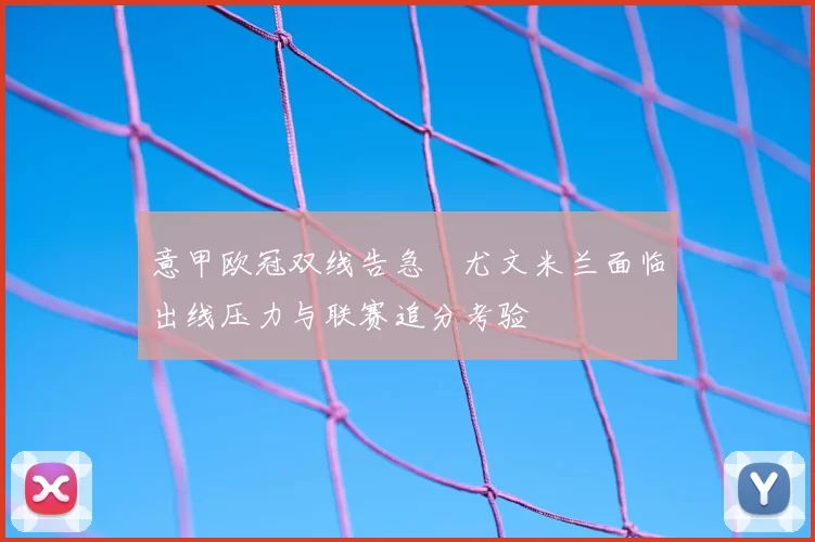 意甲欧冠双线告急　尤文米兰面临出线压力与联赛追分考验